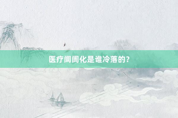 医疗阛阓化是谁冷落的？