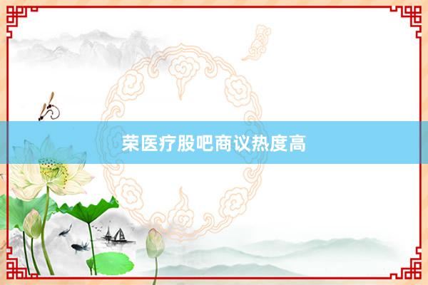 荣医疗股吧商议热度高