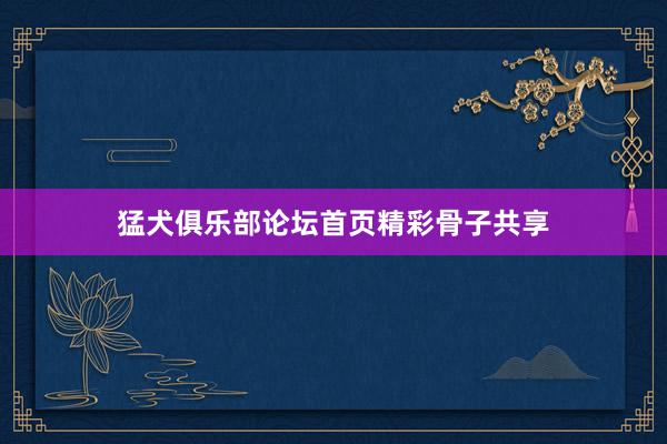 猛犬俱乐部论坛首页精彩骨子共享