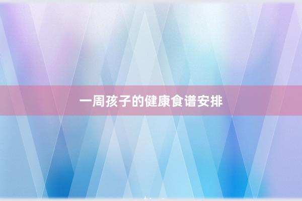 一周孩子的健康食谱安排