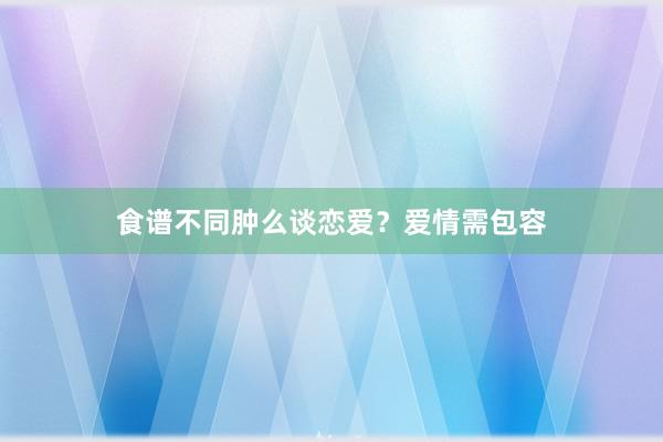 食谱不同肿么谈恋爱？爱情需包容